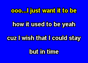 ooo...l just want it to be

how it used to be yeah

cuz I wish that I could stay

but in time