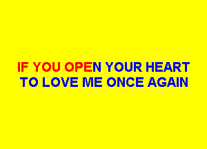 IF YOU OPEN YOUR HEART
TO LOVE ME ONCE AGAIN