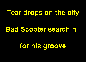 Tear drops on the city

Bad Scooter searchin'

for his groove