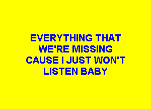 EVERYTHING THAT
WE'RE MISSING
CAUSE I JUST WON'T
LISTEN BABY