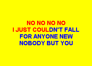 N0 N0 N0 NO
I JUST COULDN'T FALL
FOR ANYONE NEW
NOBODY BUT YOU