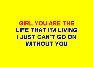 GIRL YOU ARE THE
LIFE THAT I'M LIVING
IJUST CAN'T GO ON

WITHOUT YOU