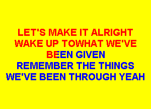 LET'S MAKE IT ALRIGHT
WAKE UP TOWHAT WE'VE
BEEN GIVEN
REMEMBER THE THINGS
WE'VE BEEN THROUGH YEAH