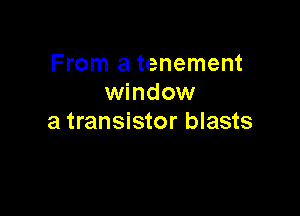 From a tenement
window

a transistor blasts
