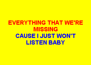 EVERYTHING THAT WE'RE
MISSING
CAUSE I JUST WON'T
LISTEN BABY