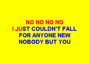 N0 N0 N0 NO
I JUST COULDN'T FALL
FOR ANYONE NEW
NOBODY BUT YOU