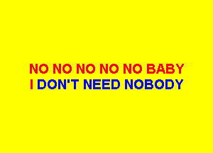 N0 N0 N0 N0 N0 BABY
I DON'T NEED NOBODY