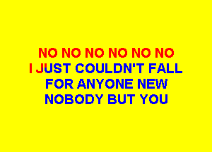 N0 N0 N0 N0 N0 NO
I JUST COULDN'T FALL
FOR ANYONE NEW
NOBODY BUT YOU