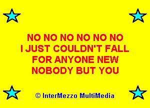 72x7 72?

N0 N0 N0 N0 N0 NO
I JUST COULDN'T FALL
FOR ANYONE NEW
NOBODY BUT YOU

72? (Q lnterMezzo MultiMedia 72?