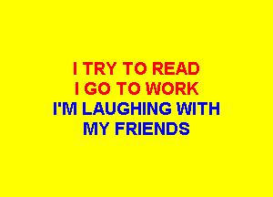 I TRY TO READ
I GO TO WORK
I'M LAUGHING WITH
MY FRIENDS