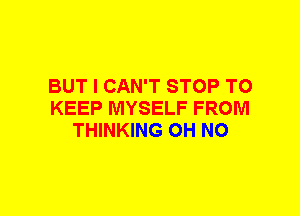 BUT I CAN'T STOP TO
KEEP MYSELF FROM
THINKING OH NO