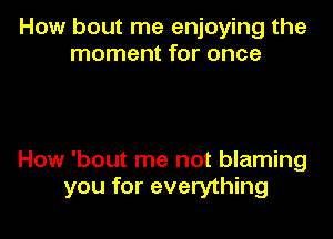 How bout me enjoying the
moment for once

How 'bout me not blaming
you for everything