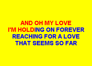 AND OH MY LOVE
I'M HOLDING 0N FOREVER
REACHING FOR A LOVE
THAT SEEMS SO FAR