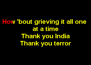 How 'bout grieving it all one
at a time

Thank you India
Thank you terror