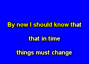 By now I should know that

that in time

things must change