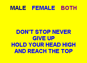 MALE FEMALE BOTH

DON'T STOP NEVER
GIVE UP
HOLD YOUR HEAD HIGH
AND REACH THE TOP