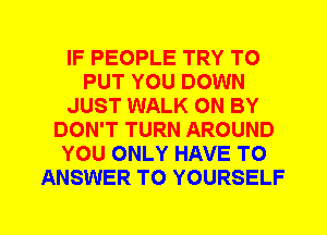 IF PEOPLE TRY TO
PUT YOU DOWN
JUST WALK 0N BY
DON'T TURN AROUND
YOU ONLY HAVE TO
ANSWER TO YOURSELF