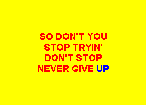 SO DON'T YOU
STOP TRYIN'
DON'T STOP

NEVER GIVE UP