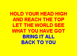 HOLD YOUR HEAD HIGH
AND REACH THE TOP
LET THE WORLD SEE
WHAT YOU HAVE GOT

BRING IT ALL
BACK TO YOU