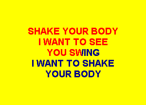 SHAKE YOUR BODY
I WANT TO SEE
YOU SWING
I WANT TO SHAKE
YOUR BODY