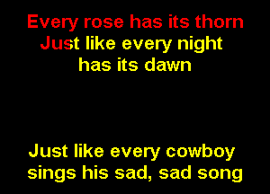 Every rose has its thorn
Just like every night
has its dawn

Just like every cowboy
sings his sad, sad song