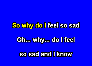 So why do I feel so sad

Oh... why... do I feel

so sad and I know