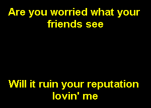 Are you worried what your
friends see

Will it ruin your reputation
lovin' me