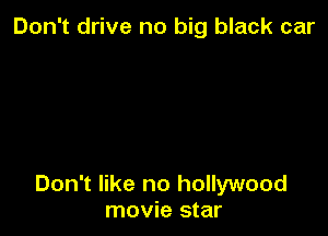 Don't drive no big black car

Don't like no hollywood
movie star