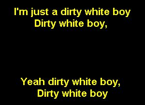 I'm just a dirty white boy
Dirty white boy,

Yeah dirty white boy,
Dirty white boy