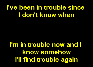 I've been in trouble since
I don't know when

I'm in trouble now and I
know somehow
I'll find trouble again