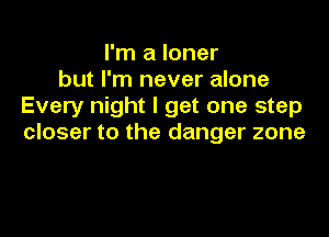 I'm a loner
but I'm never alone
Every night I get one step

closer to the danger zone