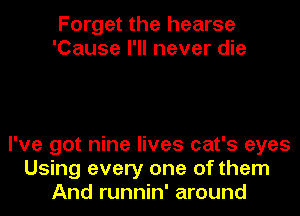 Forget the hearse
'Cause I'll never die

I've got nine lives cat's eyes
Using every one of them
And runnin' around