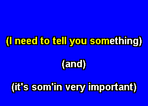 (I need to tell you something)

(and)

(it's som'in very important)