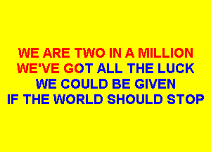 WE ARE TWO IN A MILLION
WE'VE GOT ALL THE LUCK
WE COULD BE GIVEN
IF THE WORLD SHOULD STOP