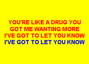 YOU'RE LIKE A DRUG YOU
GOT ME WANTING MORE
I'VE GOT TO LET YOU KNOW
I'VE GOT TO LET YOU KNOW