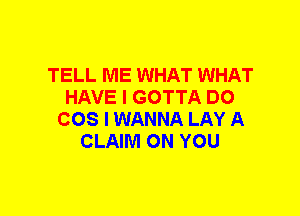 TELL ME WHAT WHAT
HAVE I GOTTA DO
COS I WANNA LAY A
CLAIM ON YOU