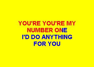 YOU'RE YOU'RE MY
NUMBER ONE
I'D DO ANYTHING
FOR YOU