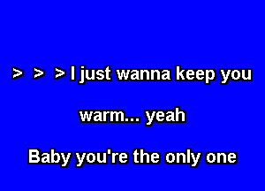 Ijust wanna keep you

warm... yeah

Baby you're the only one