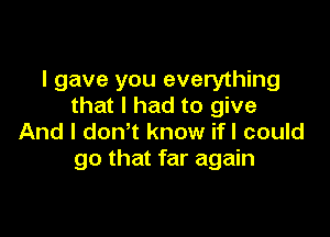 I gave you everything
that I had to give

And I don't know ifl could
go that far again