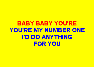 BABY BABY YOU'RE
YOU'RE MY NUMBER ONE
I'D DO ANYTHING
FOR YOU