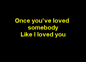 Once you,ve loved
somebody

Like I loved you