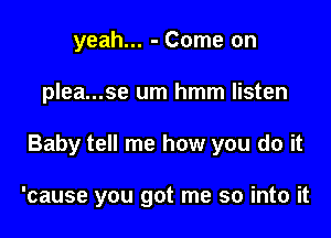 yeah... - Come on

plea...se um hmm listen

Baby tell me how you do it

'cause you got me so into it