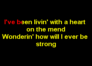 I've been Iivin' with a heart
on the mend

Wonderin' how will I ever be
strong