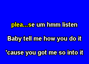 plea...se um hmm listen

Baby tell me how you do it

'cause you got me so into it