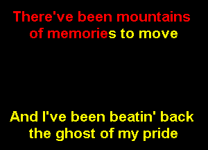 There've been mountains
of memories to move

And I've been beatin' back
the ghost of my pride