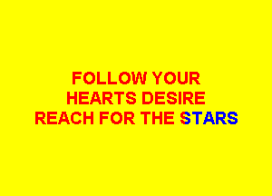 FOLLOW YOUR
HEARTS DESIRE
REACH FOR THE STARS