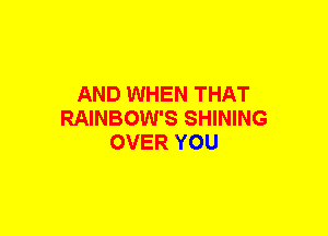 AND WHEN THAT
RAINBOW'S SHINING
OVER YOU