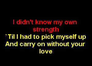 I didn't know my own
strength

T I had to pick myself up
And carry on without your
love