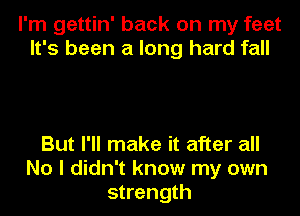 I'm gettin' back on my feet
It's been a long hard fall

But I'll make it after all
No I didn't know my own
strength
