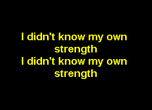 I didn't know my own
strength

I didn't know my own
strength
